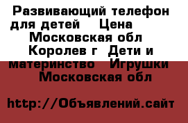 Развивающий телефон для детей. › Цена ­ 150 - Московская обл., Королев г. Дети и материнство » Игрушки   . Московская обл.